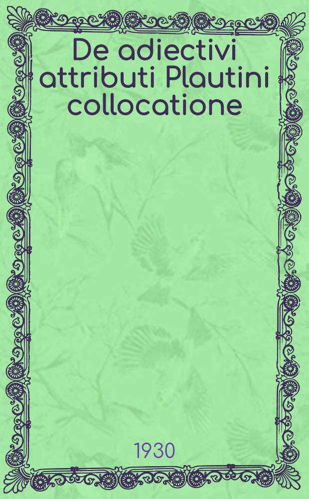 De adiectivi attributi Plautini collocatione : Dissertatio academica venia amplissimi Philosophorum ordinis Universitatis Helsingforsiensis