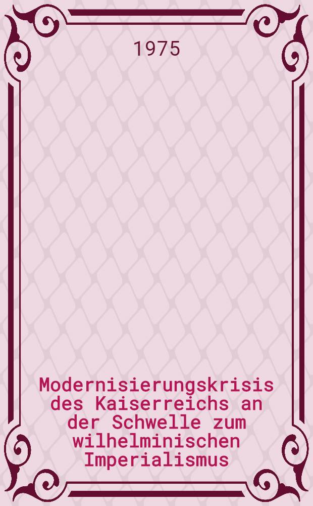 Modernisierungskrisis des Kaiserreichs an der Schwelle zum wilhelminischen Imperialismus : Politische Probleme der Ära Caprivi (1890-1894) : Inaug.-Diss. ... der Philos. Fak. der Univ. zu Köln