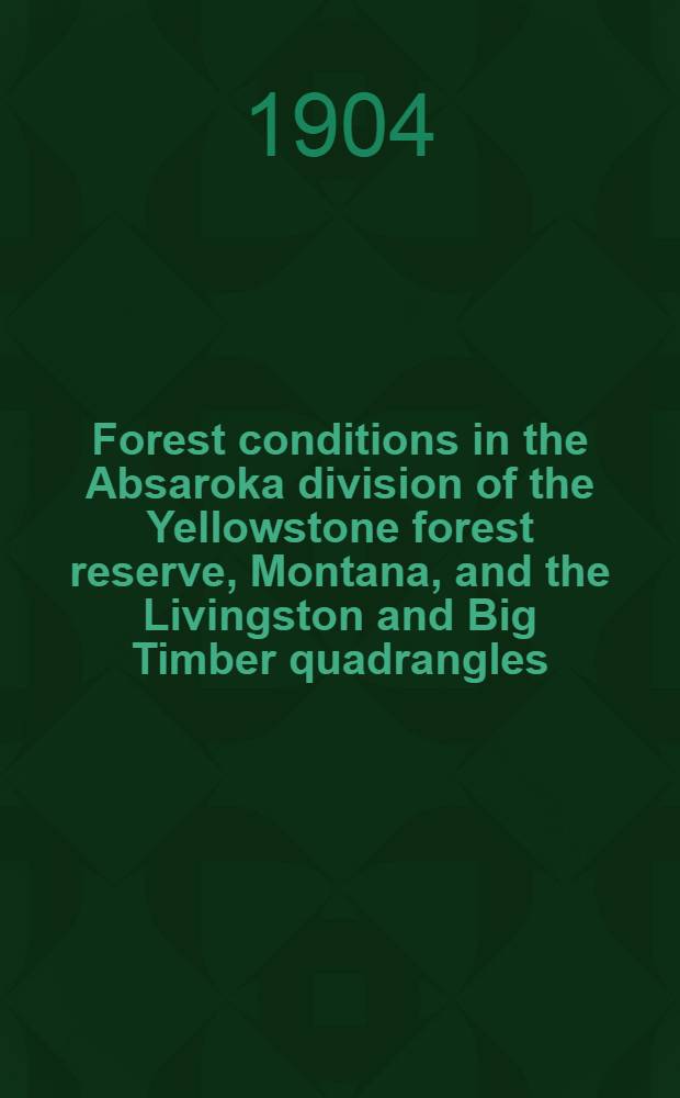 Forest conditions in the Absaroka division of the Yellowstone forest reserve, Montana, and the Livingston and Big Timber quadrangles