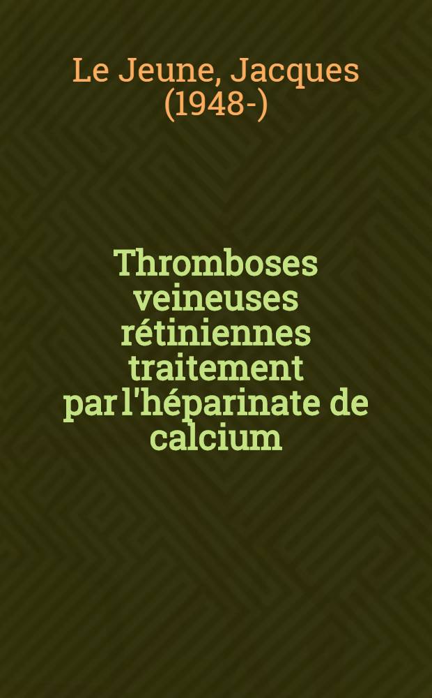 Thromboses veineuses rétiniennes traitement par l'héparinate de calcium : Thése ... par Jacques Le Jeune ..