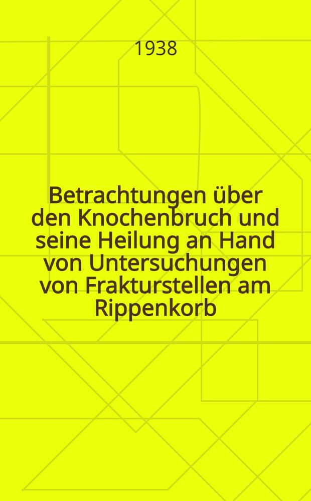 Betrachtungen &uuml;ber den Knochenbruch und seine Heilung an Hand von Untersuchungen von Frakturstellen am Rippenkorb : Inaug.-Diss. zur Erlangung des Doktorgrades der ... Universit&auml;t zu G&ouml;ttingen ..