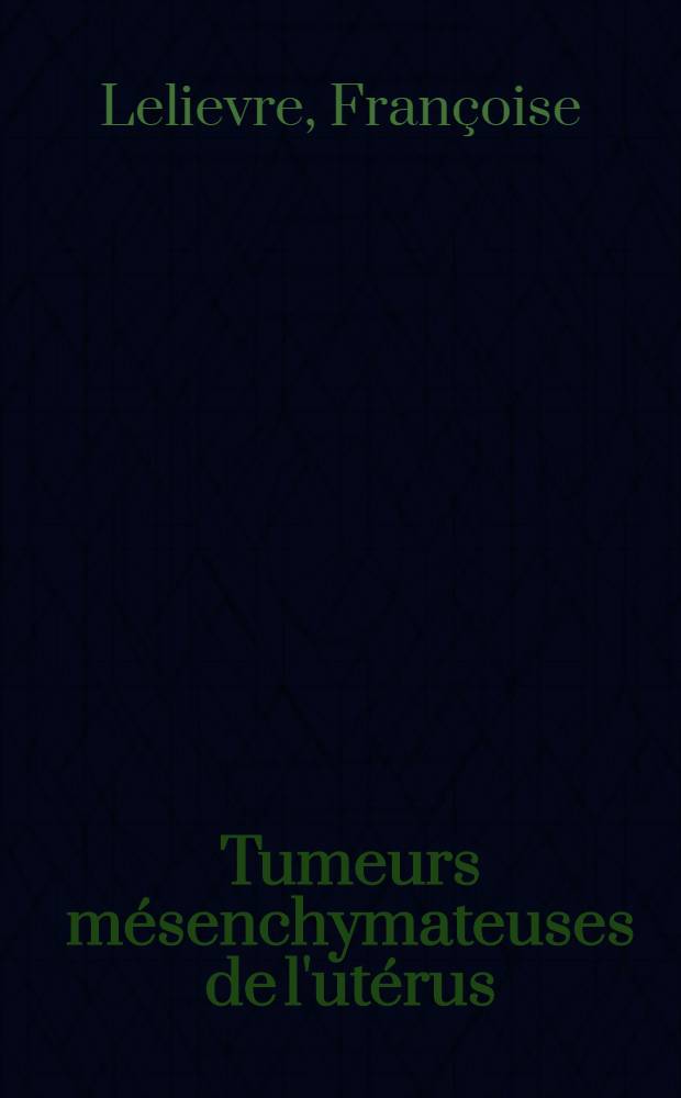 Tumeurs mésenchymateuses de l'utérus : Tentative de classification histogénétique à propos de 150 cas : Thèse ..