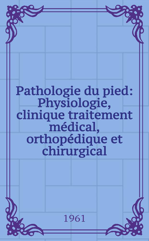 Pathologie du pied : Physiologie, clinique traitement médical, orthopédique et chirurgical