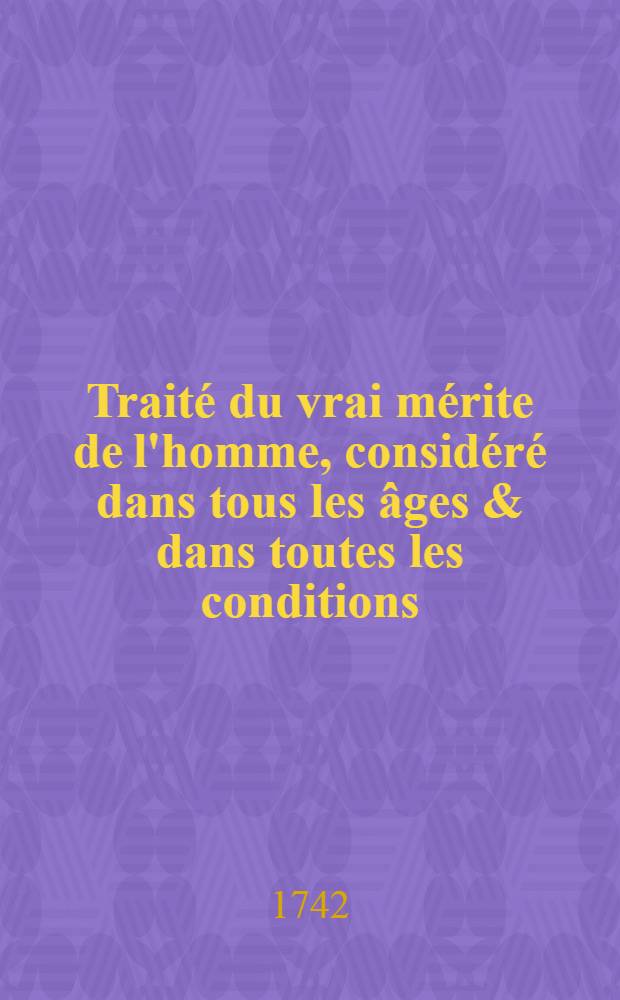 Trait&eacute; du vrai m&eacute;rite de l'homme, consid&eacute;r&eacute; dans tous les &acirc;ges & dans toutes les conditions : avec des principes d'&eacute;ducation propres &agrave; former les jeunes gens &agrave; la vertu : T. 1-2