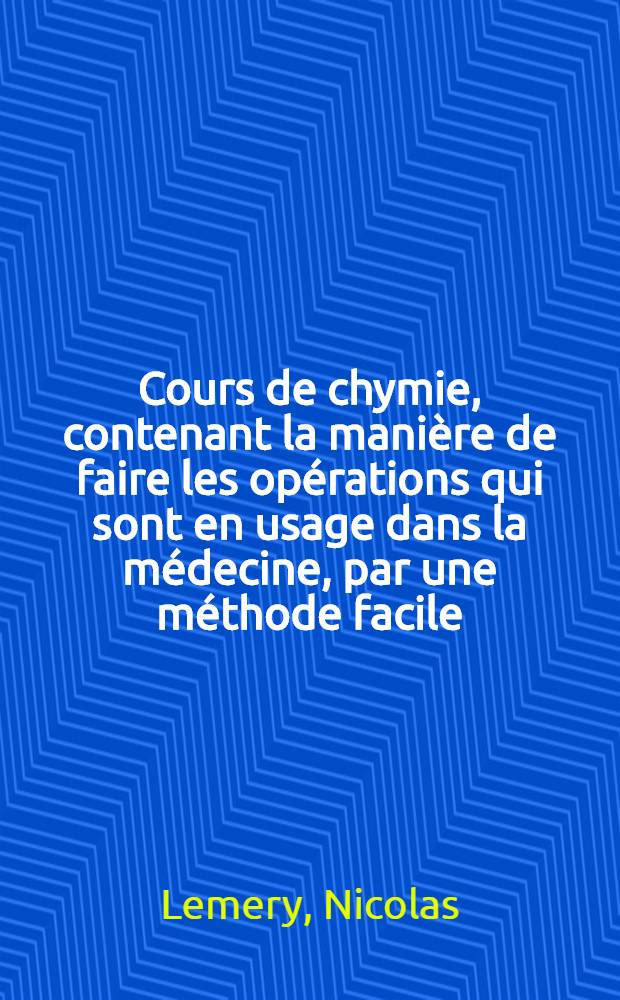 Cours de chymie, contenant la manière de faire les opérations qui sont en usage dans la médecine, par une méthode facile : Avec des raisonnemens sur chaque opération ..