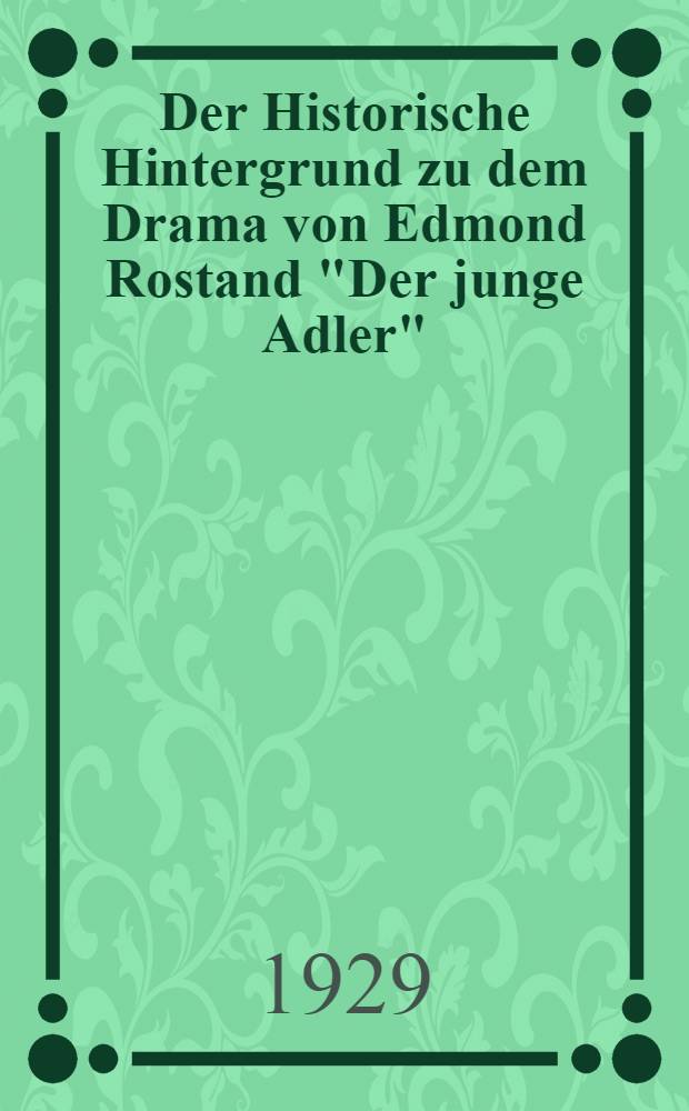 Der Historische Hintergrund zu dem Drama von Edmond Rostand "Der junge Adler" (L'Aiglon) : Inaug.-Diss. ... der hohen Philosophischen Fakultat der Albertus-Univers. zu Königsberg i.Pr