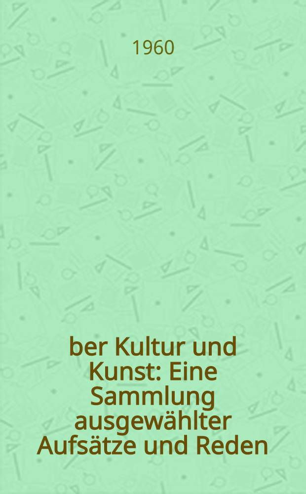 &Uuml;ber Kultur und Kunst : Eine Sammlung ausgew&auml;hlter Aufs&auml;tze und Reden