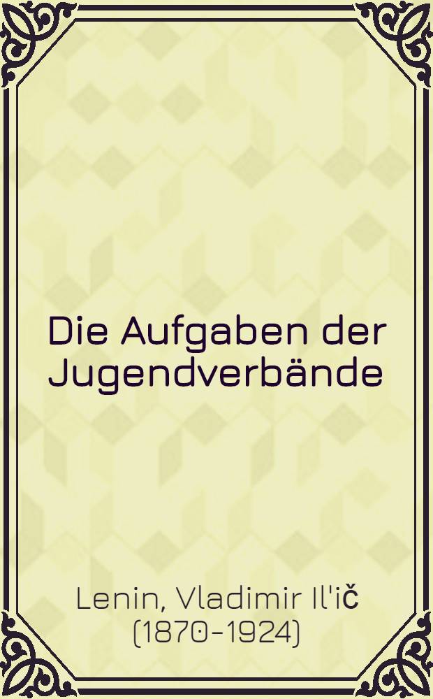 ... Die Aufgaben der Jugendverbände : Rede auf dem III. Allrussischen Kongress des Kommunistischen Jugendverbandes Russlands 2. Oktober 1920