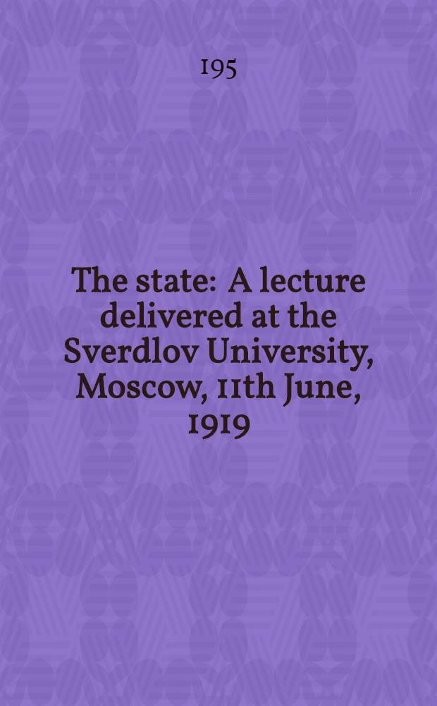 The state : A lecture delivered at the Sverdlov University, Moscow, 11th June, 1919