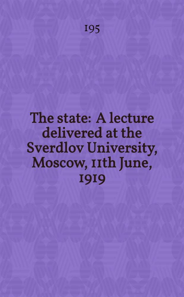 The state : A lecture delivered at the Sverdlov University, Moscow, 11th June, 1919