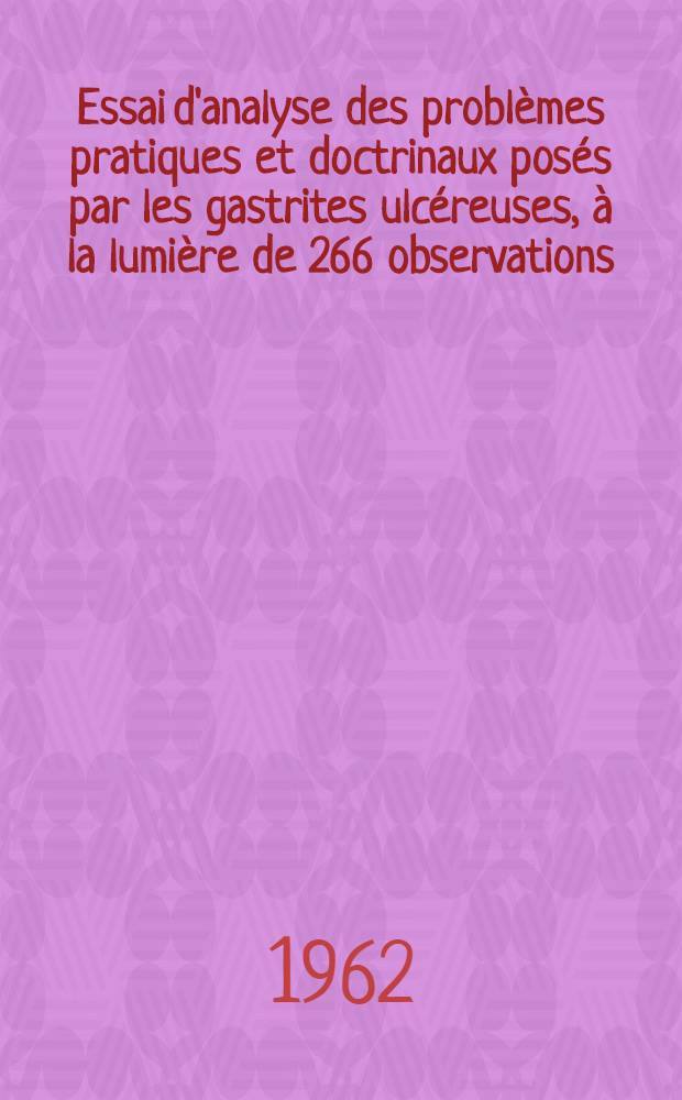 Essai d'analyse des problèmes pratiques et doctrinaux posés par les gastrites ulcéreuses , à la lumière de 266 observations