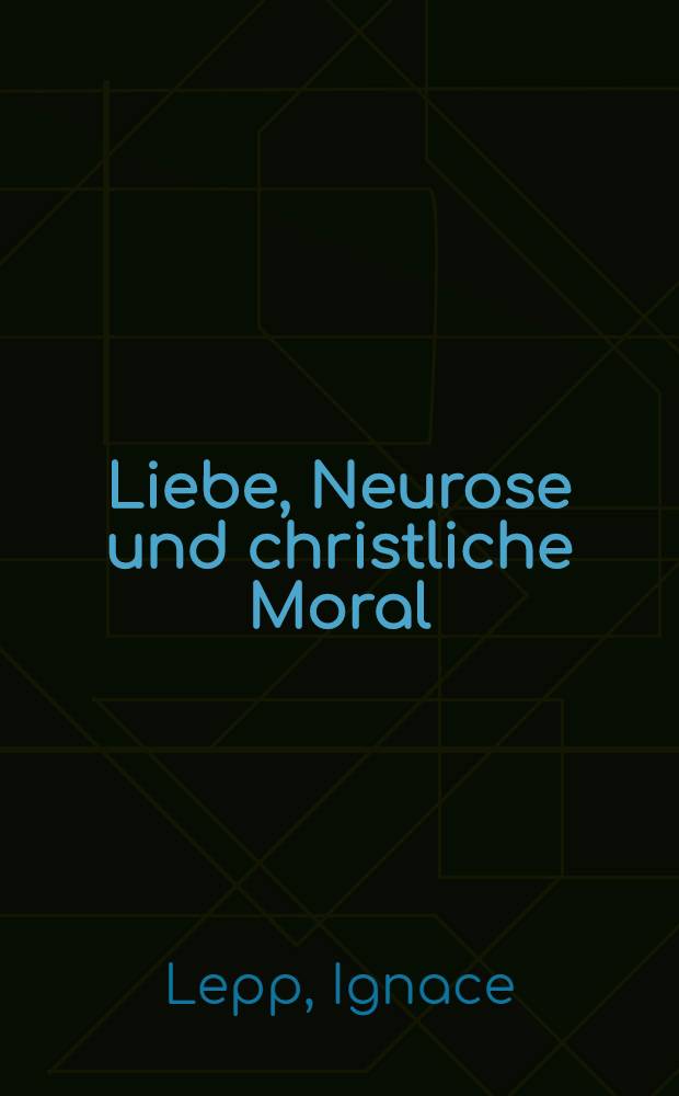 Liebe, Neurose und christliche Moral : Fünf Aufsätze zum Verhältnis von Tiefenpsychologie und Glaube