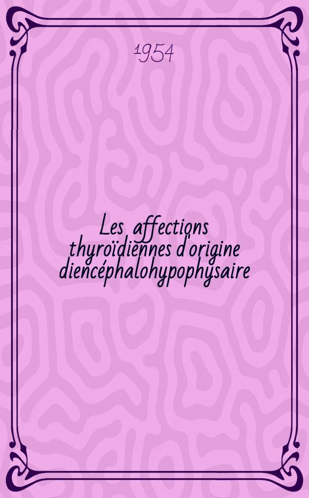 Les affections thyroïdiennes d'origine diencéphalohypophysaire : Essai d'interprétation clinique, étiologique, pathogénique et thérapeutique : Thèse ..