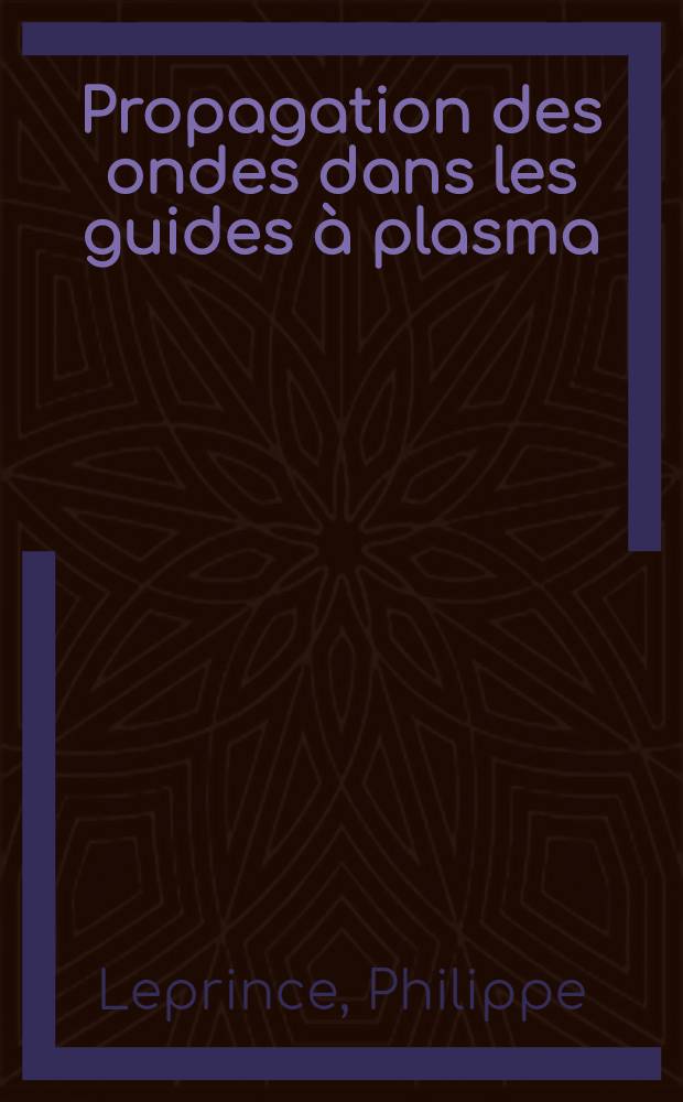Propagation des ondes dans les guides à plasma: 1-re thèse; Propositions données par la Faculté: 2-e thèse: Thèse présentées à la Faculté des sciences de l'Univ. de Paris (Centre d'Orsay) ... / par Philippe Leprince