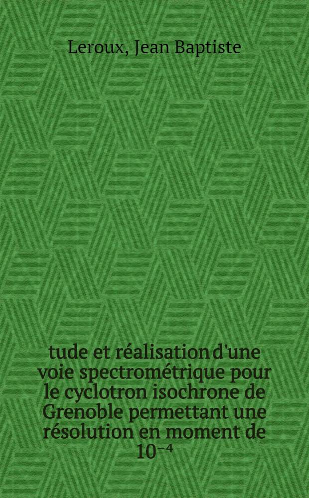 Étude et réalisation d'une voie spectrométrique pour le cyclotron isochrone de Grenoble permettant une résolution en moment de 10⁻⁴ : Thèse prés. à l'Univ. sci. et méd. de Grenoble ..