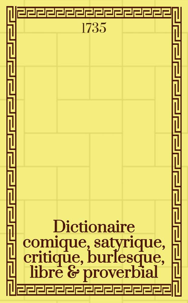 Dictionaire comique, satyrique, critique, burlesque, libre & proverbial : Avec une explication trèse fidéle de toutes les maniéres de parler burlesques, comiques, libres ..
