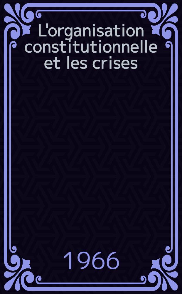 L'organisation constitutionnelle et les crises : Thèse ..