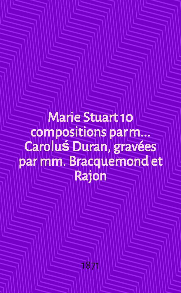 Marie Stuart 10 compositions par m.. Caroluś Duran, gravées par mm. Bracquemond et Rajon