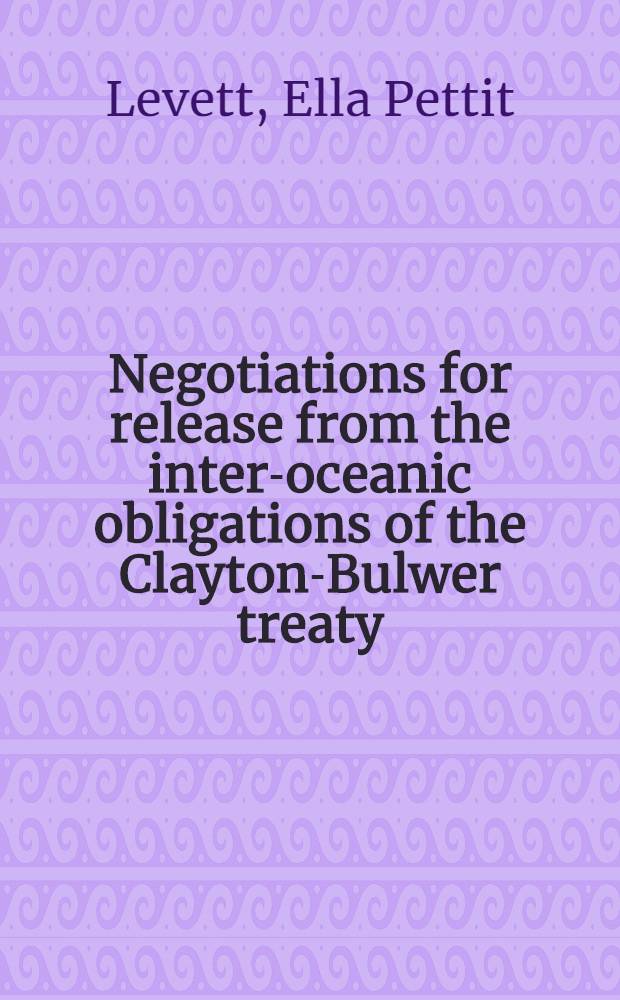 Negotiations for release from the inter-oceanic obligations of the Clayton-Bulwer treaty : A part of a diss. ... in candidacy for the degree of doctor of philosophy