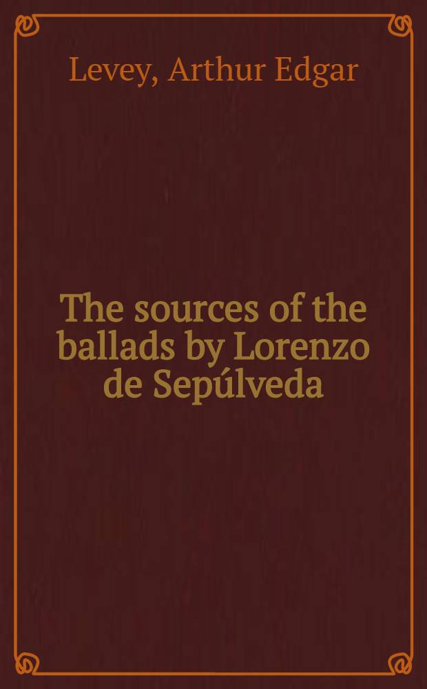 The sources of the ballads by Lorenzo de Sepúlveda : A part of a diss. submitted to the faculty of the division of the humanities in candidacy for the degree of Doctor of philosophy