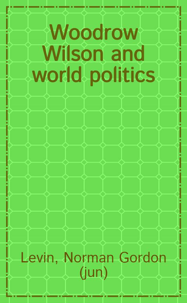 Woodrow Wilson and world politics; America's response to war and revolution / By N. Gordon Levin, jr