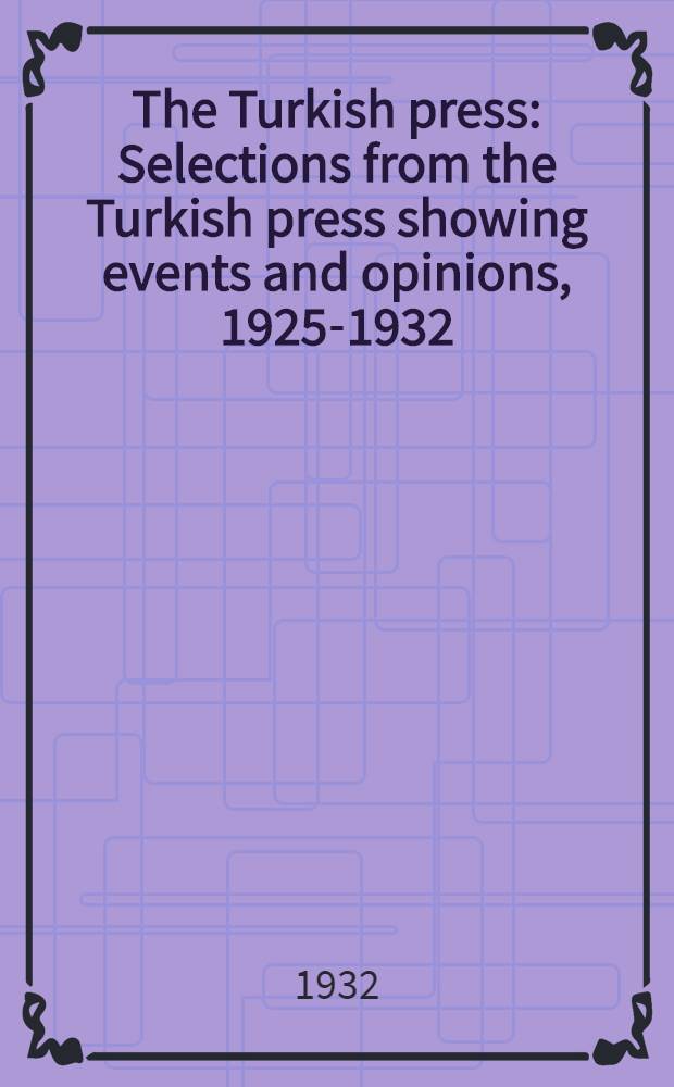 The Turkish press : Selections from the Turkish press showing events and opinions, 1925-1932