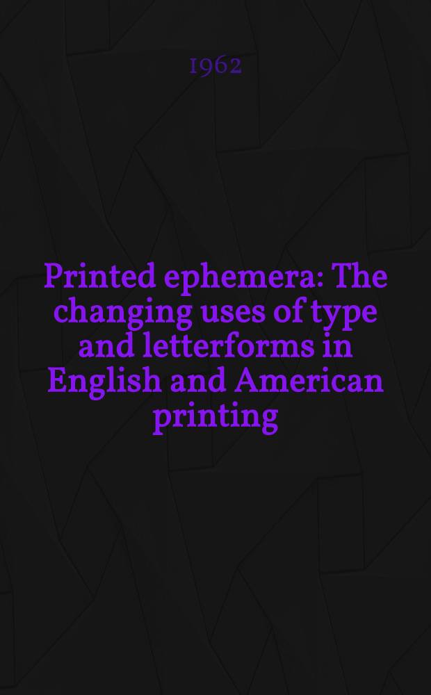 Printed ephemera : The changing uses of type and letterforms in English and American printing