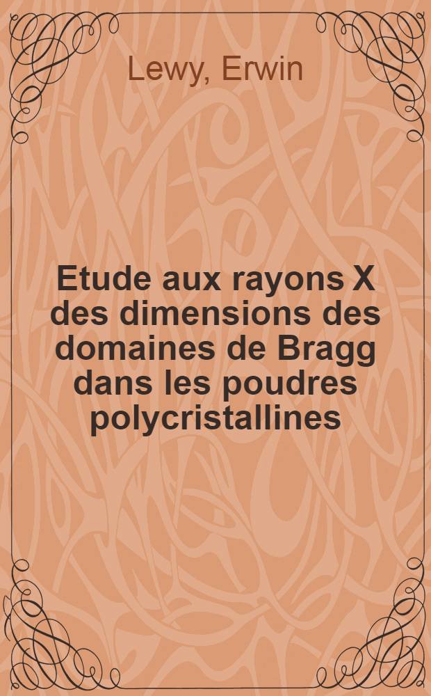 Etude aux rayons X des dimensions des domaines de Bragg dans les poudres polycristallines: Application &agrave; l'&eacute;tude de la texture et structure de poudres de fer pyrophoriques et le leurs propri&eacute;t&eacute;s magn&eacute;tiques: 1-re th&egrave;se; Propositions donn&eacute;es par la Facult&eacute;: 2-e th&egrave;se: Th&egrave;ses pr&eacute;sent&eacute;es &auml; ...l'Univ. de Grenoble ... / par Erwin Lewy dit F&eacute;lix Bertaut ..