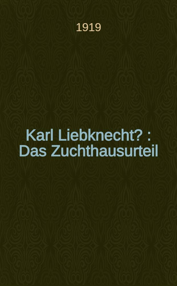 Karl Liebknecht ? : Das Zuchthausurteil : Wörtliche Wieder der Prozessakten, Urteile und der Eingaben Karl Liebknechts