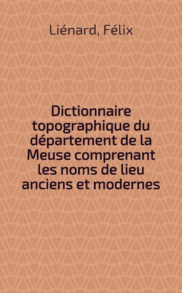 Dictionnaire topographique du département de la Meuse comprenant les noms de lieu anciens et modernes