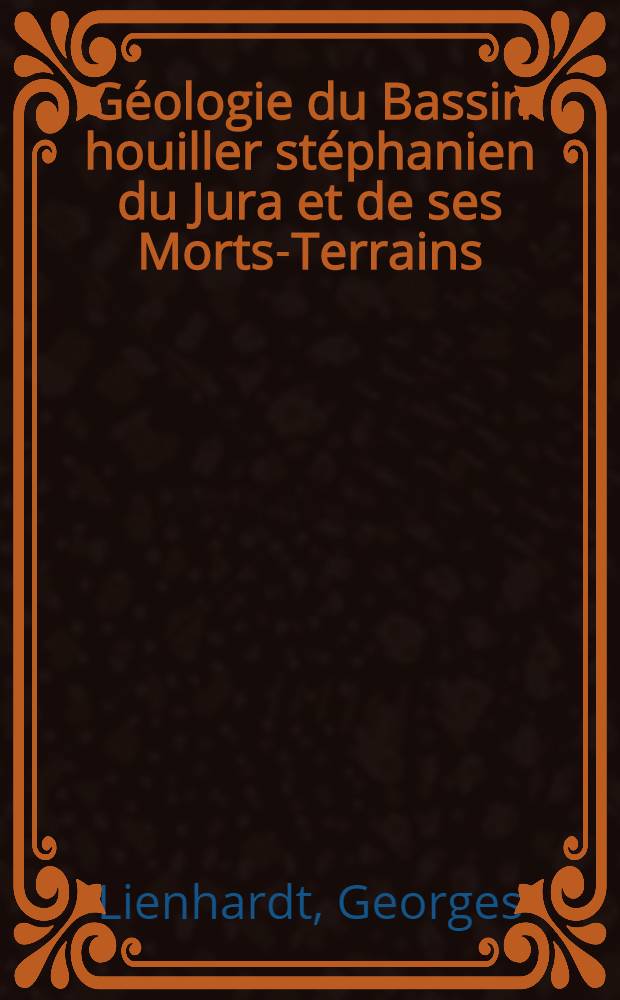 Géologie du Bassin houiller stéphanien du Jura et de ses Morts-Terrains: 1-re thèse; Propositions données par la Faculté: 2-e thèse: Thèses présentées à la Faculté des sciences de l'Univ. de Paris ... / par Georges Lienhardt