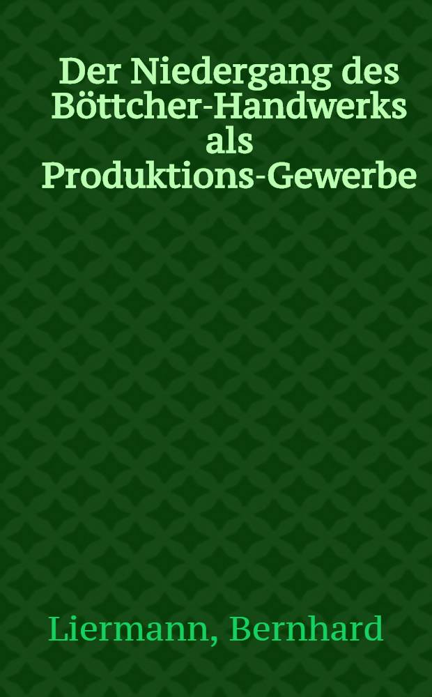 Der Niedergang des Böttcher-Handwerks als Produktions-Gewerbe : Inaug.-Diss. zur Erlangung der Würde eines Doktors der wirtschaftlichen Staatswissenschaften ... der ... Univ. in Halle