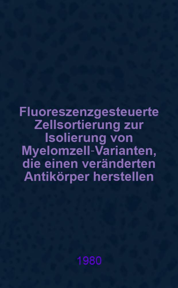 Fluoreszenzgesteuerte Zellsortierung zur Isolierung von Myelomzell-Varianten, die einen veränderten Antikörper herstellen : Inaug.-Diss