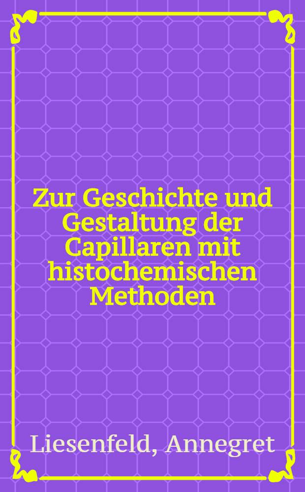 Zur Geschichte und Gestaltung der Capillaren mit histochemischen Methoden : Inaug.-Diss. ... der ... Univ. zu Bonn