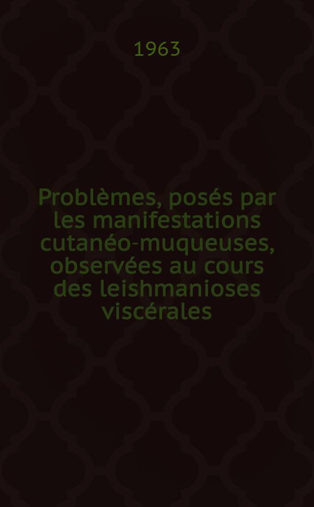 Problèmes, posés par les manifestations cutanéo-muqueuses, observées au cours des leishmanioses viscérales : Thèse ..