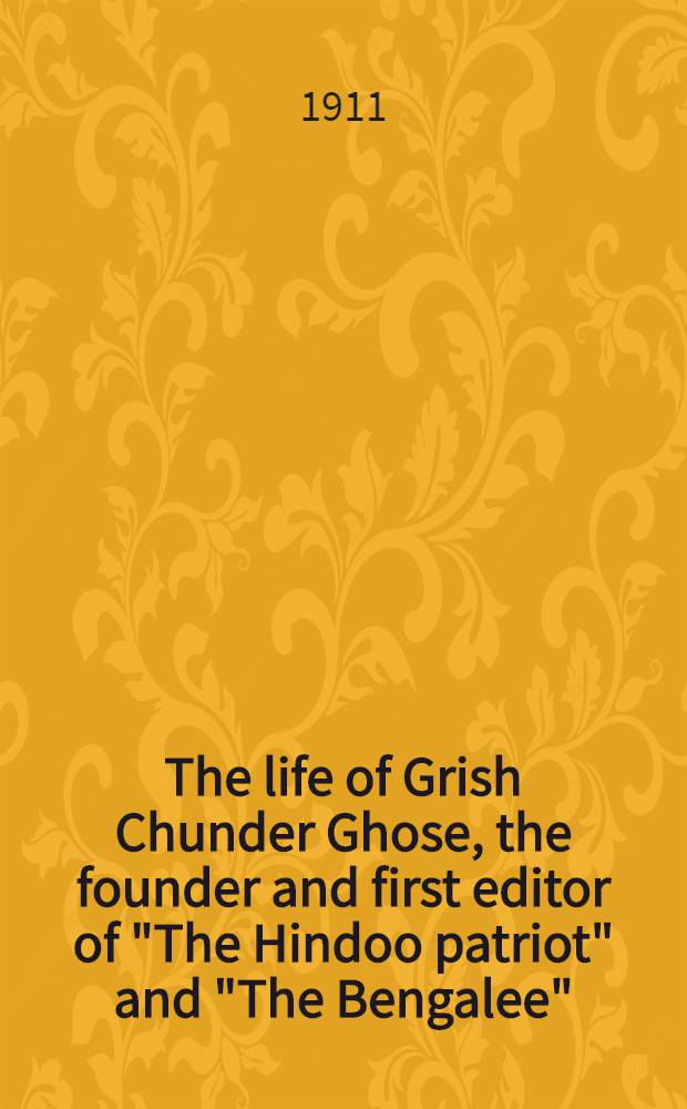 The life of Grish Chunder Ghose, the founder and first editor of "The Hindoo patriot" and "The Bengalee"