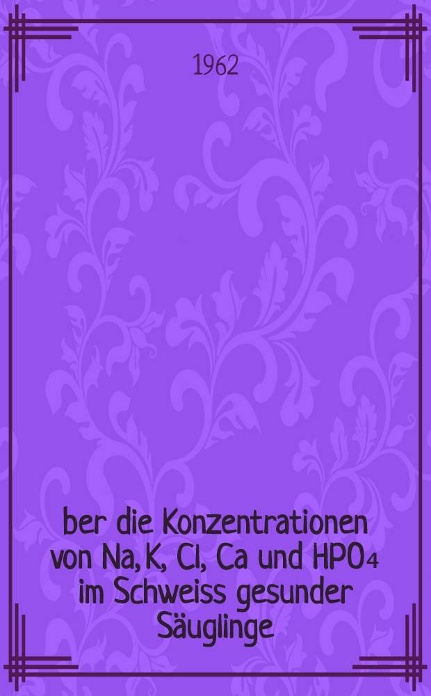 Über die Konzentrationen von Na, K, Cl, Ca und HPO₄ im Schweiss gesunder Säuglinge : Inaug.-Diss. ... der ... Med. Fakultät der ... Univ. zu Bonn