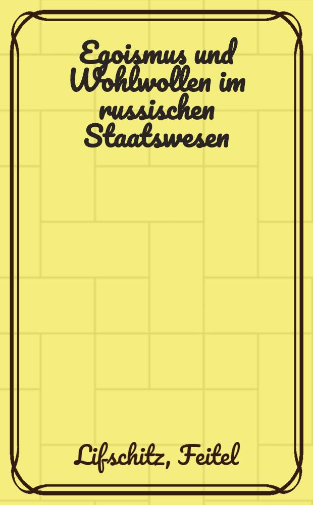Egoismus und Wohlwollen im russischen Staatswesen : Ein Beitr. zur Erkenntnis der russ. Zust&auml;nde