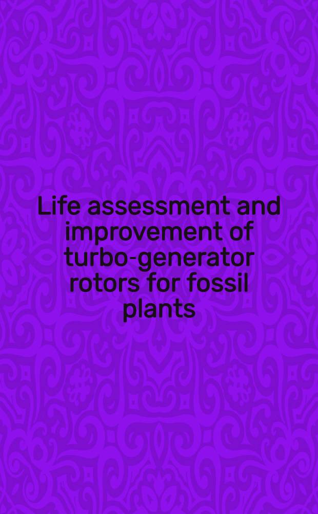 Life assessment and improvement of turbo-generator rotors for fossil plants : Proc. of the Seminar on life assessment and improvement of turbo-generator rotors for fossil plants held at Raleigh, N. C., Sept. 12-14, 1984