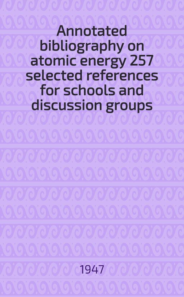 Annotated bibliography on atomic energy 257 selected references for schools and discussion groups