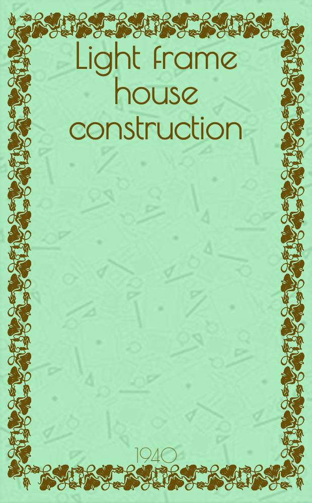 Light frame house construction : Technical information for the use of apprentice and journeyman carpenters : Prepared in cooperation with the National committee on wood utilization. U. S. Dep. of commerce : Reprint. 1940