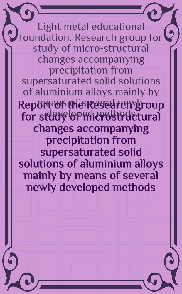 Report of the Research group for study of microstructural changes accompanying precipitation from supersaturated solid solutions of aluminium alloys mainly by means of several newly developed methods