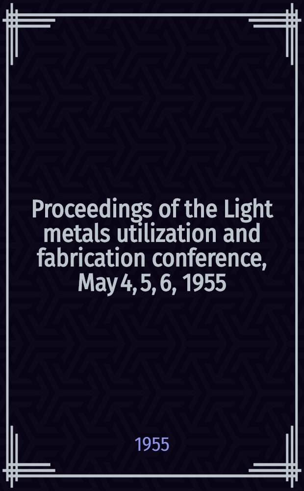 Proceedings of the Light metals utilization and fabrication conference, May 4, 5, 6, 1955
