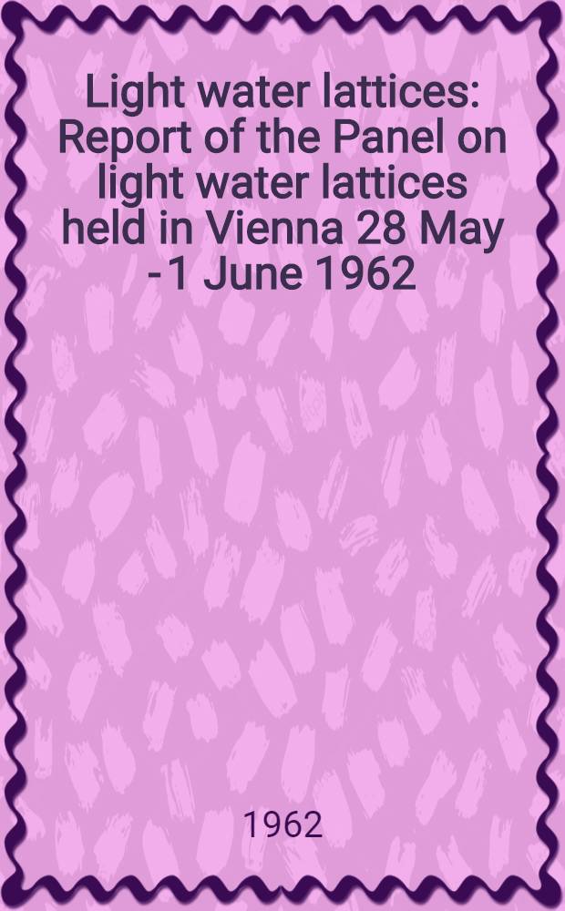 Light water lattices : Report of the Panel on light water lattices held in Vienna 28 May - 1 June 1962
