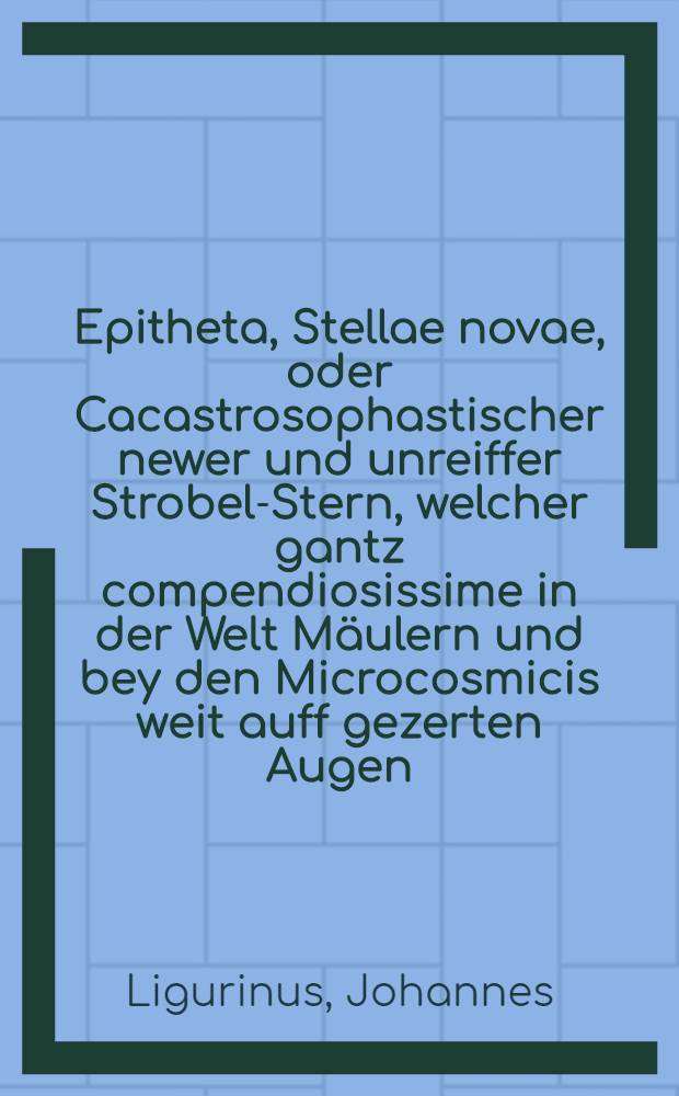 Epitheta, Stellae novae, oder Cacastrosophastischer newer und unreiffer Strobel-Stern, welcher gantz compendiosissime in der Welt Mäulern und bey den Microcosmicis weit auff gezerten Augen, jedoch propter Athmosphaeram vermeint, mit seinem in Specie Marti, rothfewriges Phaenomenon und Sydus in observabile (à Kepplero) fast gleiches Lauffs ...