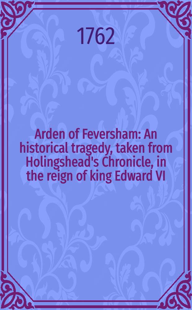 Arden of Feversham : An historical tragedy, taken from Holingshead's Chronicle, in the reign of king Edward VI : Acted at the theatre-royal, in Drury-Lane