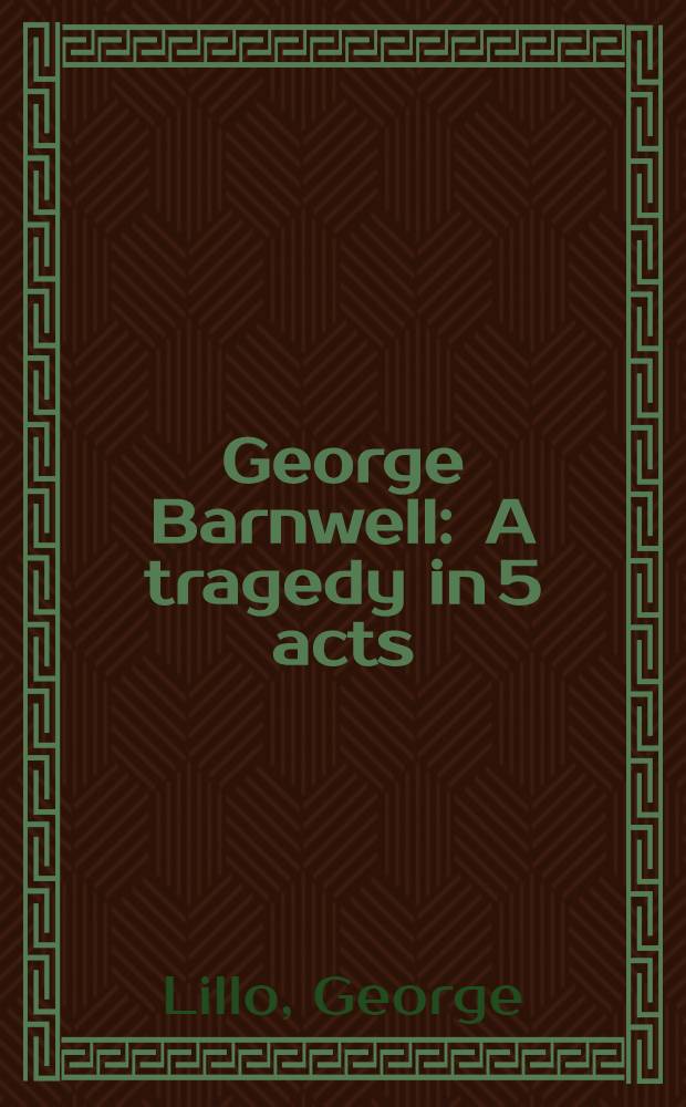 George Barnwell : A tragedy in 5 acts : As performed at the theatre royal Drury-Lane and Covent Garden