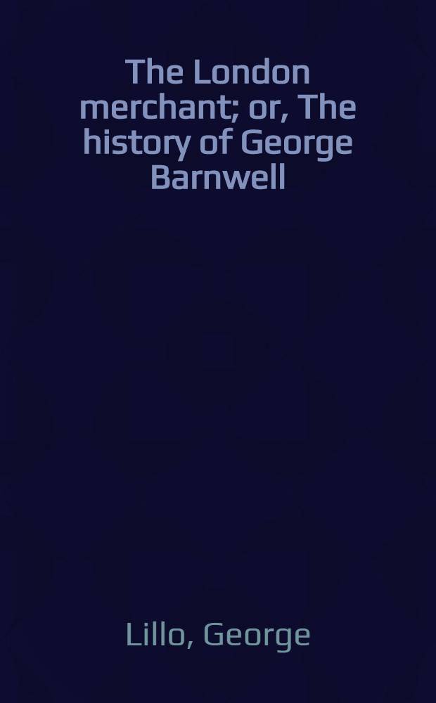 The London merchant; or, The history of George Barnwell : A tragedy : As it is acted at the theatre royal in Drury-Lane ..