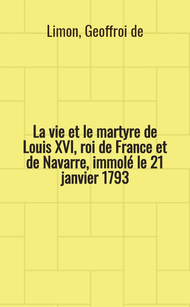 La vie et le martyre de Louis XVI, roi de France et de Navarre, immolé le 21 janvier 1793 : Avec un Examen du Décret régicide