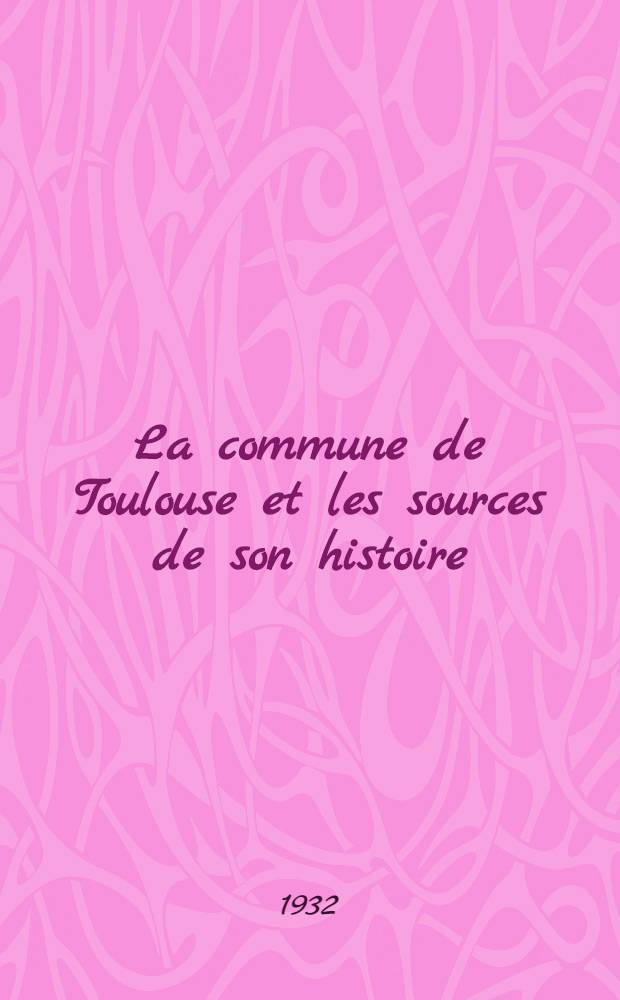 La commune de Toulouse et les sources de son histoire (1120-1249) : Étude historique et critique suivie de l'édition du Cartulaire du Consulat : Thèse ..